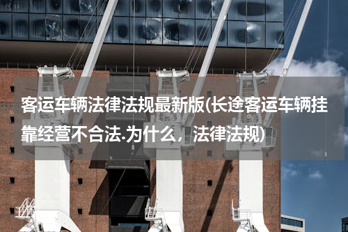客运车辆法律法规最新版(长途客运车辆挂靠经营不合法.为什么，法律法规)