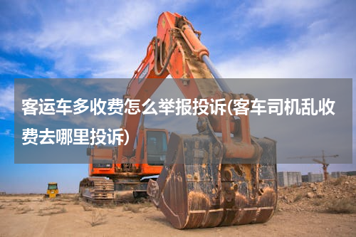 客运车多收费怎么举报投诉(客车司机乱收费去哪里投诉)