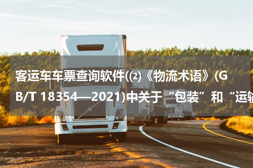 客运车车票查询软件(⑵《物流术语》(GB/T 18354—2021)中关于“包装”和“运输包装”的界定?)