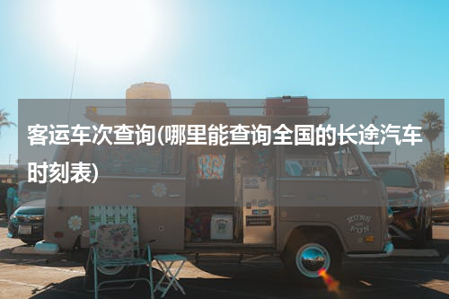 客运车次查询(哪里能查询全国的长途汽车时刻表)