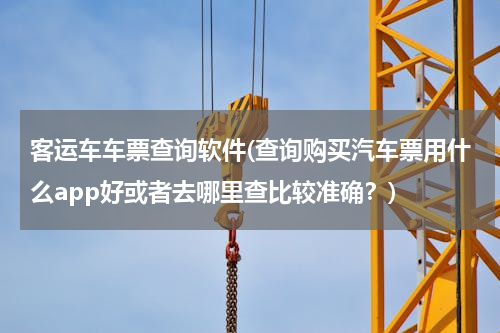 客运车车票查询软件(查询购买汽车票用什么app好或者去哪里查比较准确？)