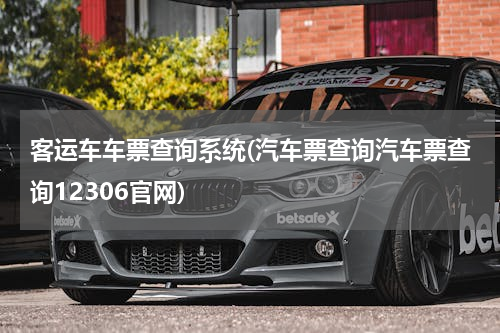 客运车车票查询系统(汽车票查询汽车票查询12306官网)