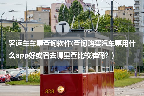 客运车车票查询软件(查询购买汽车票用什么app好或者去哪里查比较准确？)