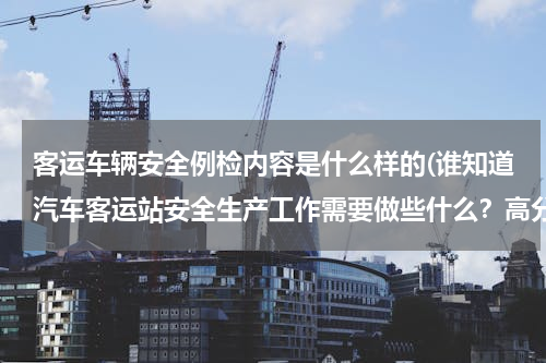 客运车辆安全例检内容是什么样的(谁知道汽车客运站安全生产工作需要做些什么？高分求教！！！！)