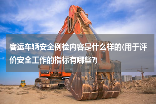 客运车辆安全例检内容是什么样的(用于评价安全工作的指标有哪些?)