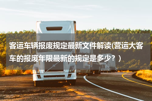 客运车辆报废规定最新文件解读(营运大客车的报废年限最新的规定是多少？)