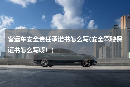 客运车安全责任承诺书怎么写(安全驾驶保证书怎么写呀！)