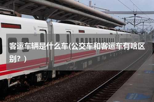 客运车辆是什么车(公交车和客运车有啥区别？)