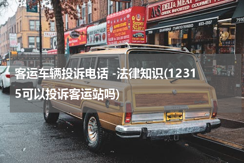 客运车辆投诉电话 -法律知识(12315可以投诉客运站吗)