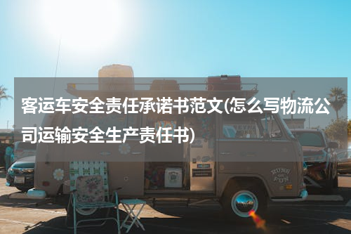 客运车安全责任承诺书范文(怎么写物流公司运输安全生产责任书)