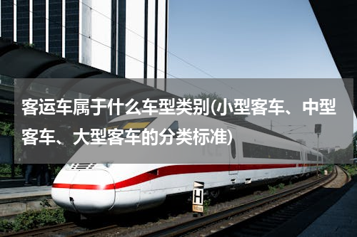 客运车属于什么车型类别(小型客车、中型客车、大型客车的分类标准)