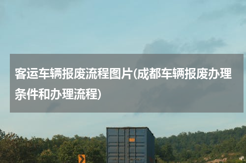 客运车辆报废流程图片(成都车辆报废办理条件和办理流程)