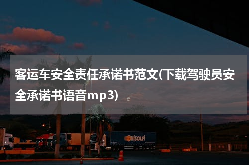 客运车安全责任承诺书范文(下载驾驶员安全承诺书语音mp3)