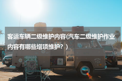 客运车辆二级维护内容(汽车二级维护作业内容有哪些增项维护？)