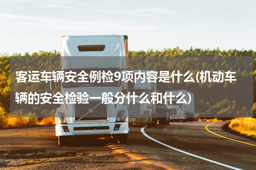 客运车辆安全例检9项内容是什么(机动车辆的安全检验一般分什么和什么)