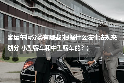 客运车辆分类有哪些(根据什么法律法规来划分 小型客车和中型客车的？)