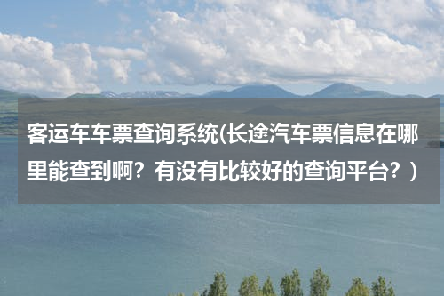 客运车车票查询系统(长途汽车票信息在哪里能查到啊？有没有比较好的查询平台？)