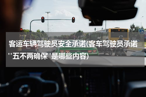 客运车辆驾驶员安全承诺(客车驾驶员承诺"五不两确保"是哪些内容)