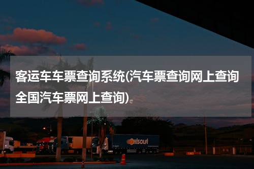 客运车车票查询系统(汽车票查询网上查询全国汽车票网上查询)