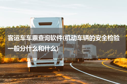 客运车车票查询软件(机动车辆的安全检验一般分什么和什么)