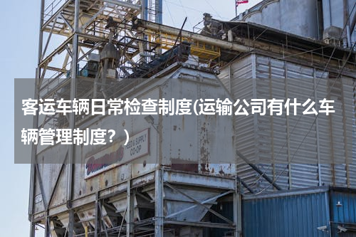客运车辆日常检查制度(运输公司有什么车辆管理制度？)