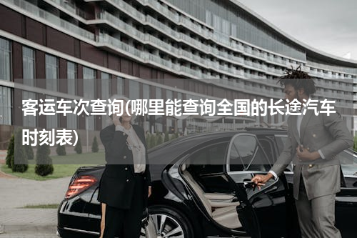 客运车次查询(哪里能查询全国的长途汽车时刻表)