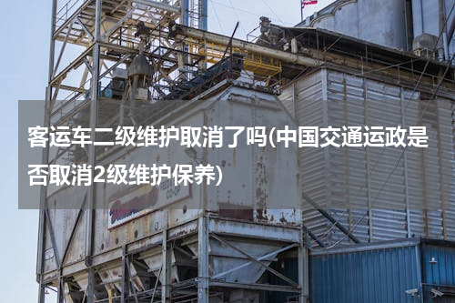 客运车二级维护取消了吗(中国交通运政是否取消2级维护保养)