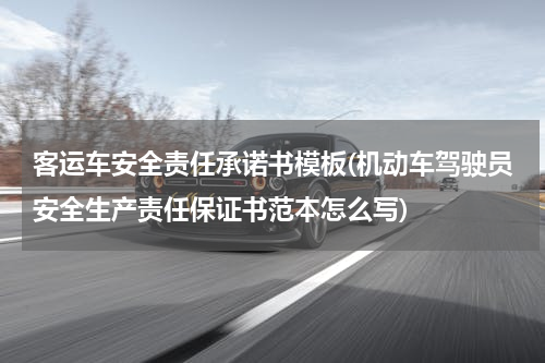 客运车安全责任承诺书模板(机动车驾驶员安全生产责任保证书范本怎么写)
