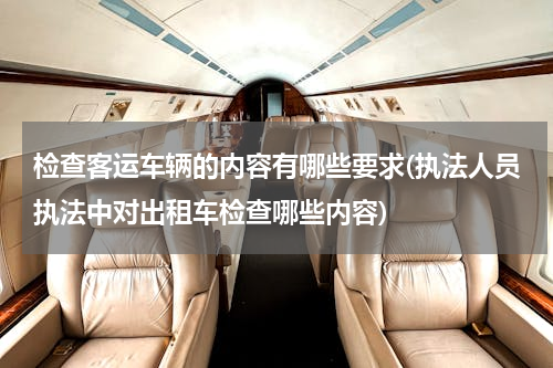 检查客运车辆的内容有哪些要求(执法人员执法中对出租车检查哪些内容)