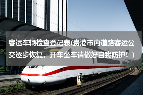 客运车辆检查登记表(贵港市内道路客运公交逐步恢复，开车坐车请做好自我防护！)