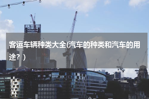 客运车辆种类大全(汽车的种类和汽车的用途？)