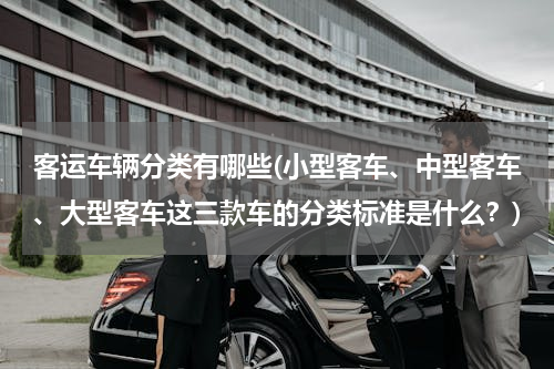 客运车辆分类有哪些(小型客车、中型客车、大型客车这三款车的分类标准是什么？)