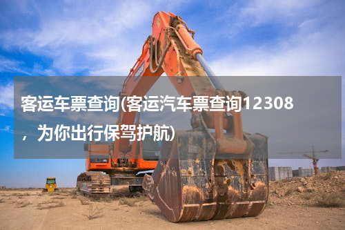 客运车票查询(客运汽车票查询12308，为你出行保驾护航)