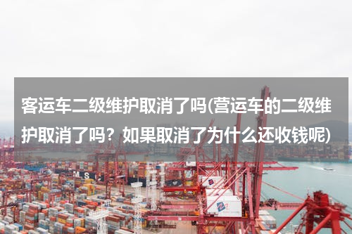 客运车二级维护取消了吗(营运车的二级维护取消了吗？如果取消了为什么还收钱呢)