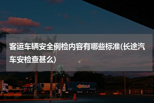 客运车辆安全例检内容有哪些标准(长途汽车安检查甚么)