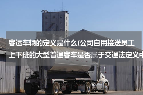 客运车辆的定义是什么(公司自用接送员工上下班的大型普通客车是否属于交通法定义中的客运车辆？)