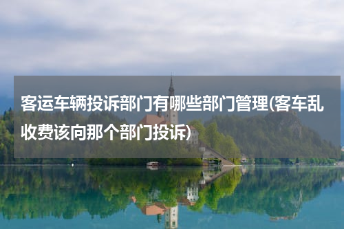 客运车辆投诉部门有哪些部门管理(客车乱收费该向那个部门投诉)