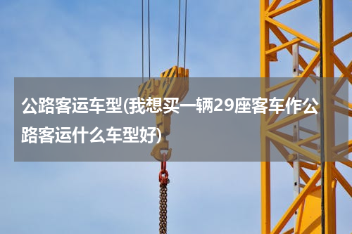 公路客运车型(我想买一辆29座客车作公路客运什么车型好)