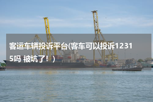 客运车辆投诉平台(客车可以投诉12315吗 被坑了！)