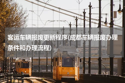 客运车辆报废更新程序(成都车辆报废办理条件和办理流程)