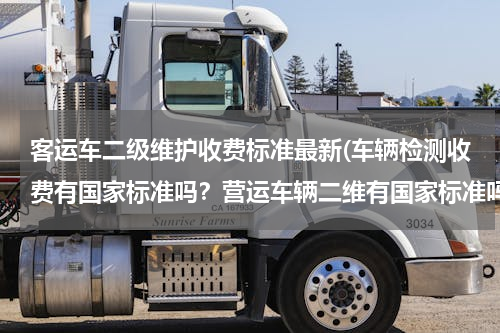 客运车二级维护收费标准最新(车辆检测收费有国家标准吗？营运车辆二维有国家标准吗？大至费用是多少合理？各地是否应该一致？)