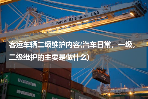 客运车辆二级维护内容(汽车日常，一级，二级维护的主要是做什么)