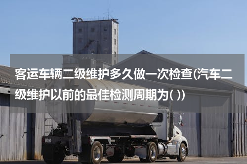 客运车辆二级维护多久做一次检查(汽车二级维护以前的最佳检测周期为( ))