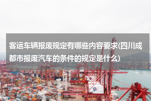 客运车辆报废规定有哪些内容要求(四川成都市报废汽车的条件的规定是什么)