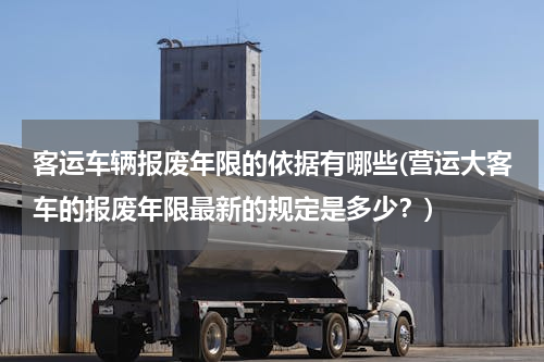 客运车辆报废年限的依据有哪些(营运大客车的报废年限最新的规定是多少？)