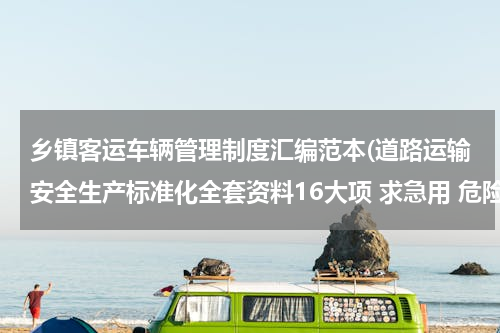 乡镇客运车辆管理制度汇编范本(道路运输安全生产标准化全套资料16大项 求急用 危险品的)