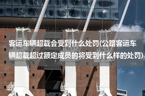 客运车辆超载会受到什么处罚(公路客运车辆超载超过额定成员的将受到什么样的处罚)