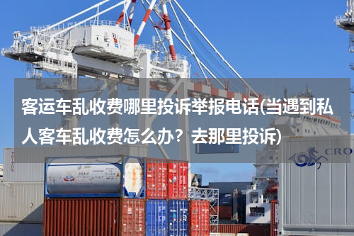 客运车乱收费哪里投诉举报电话(当遇到私人客车乱收费怎么办？去那里投诉)
