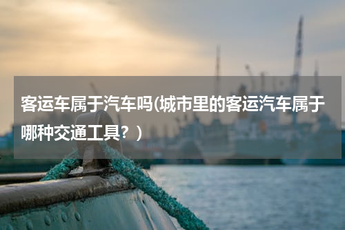 客运车属于汽车吗(城市里的客运汽车属于哪种交通工具？)