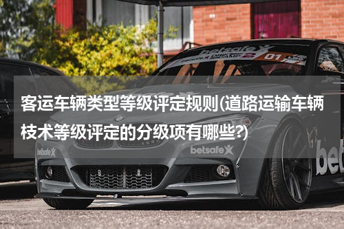 客运车辆类型等级评定规则(道路运输车辆枝术等级评定的分级项有哪些?)